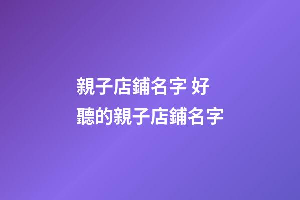 親子店鋪名字 好聽的親子店鋪名字-第1張-店鋪起名-玄機(jī)派